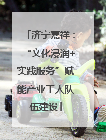 济宁嘉祥：“文化浸润+实践服务”赋能产业工人队伍建设