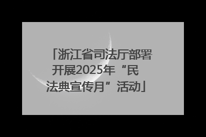 浙江省司法厅部署开展2025年“民法典宣传月”活动