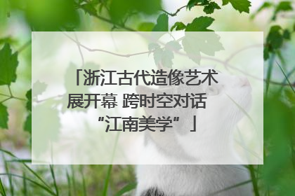 浙江古代造像艺术展开幕 跨时空对话“江南美学”