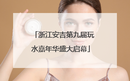 浙江安吉第九届玩水嘉年华盛大启幕