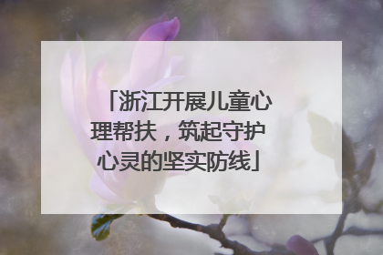 浙江开展儿童心理帮扶，筑起守护心灵的坚实防线