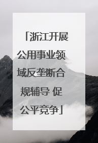 浙江开展公用事业领域反垄断合规辅导 促公平竞争