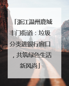 浙江温州鹿城丰门街道：垃圾分类进银行窗口，共筑绿色生活新风尚