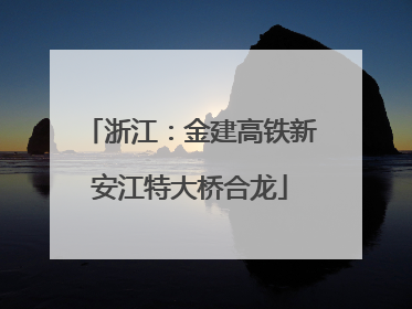 浙江：金建高铁新安江特大桥合龙