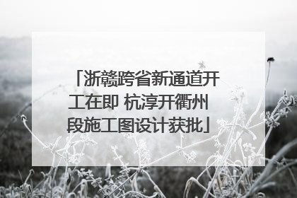 浙赣跨省新通道开工在即 杭淳开衢州段施工图设计获批
