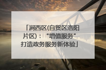 涧西区(自贸区洛阳片区)：“增值服务”打造政务服务新体验