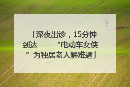 深夜出诊，15分钟到达——“电动车女侠”为独居老人解难题