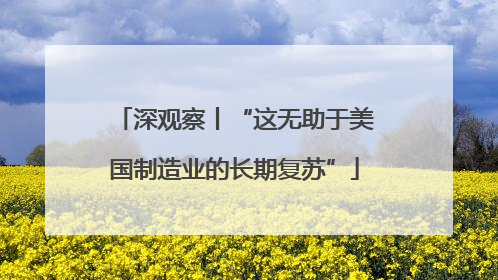 深观察丨“这无助于美国制造业的长期复苏”