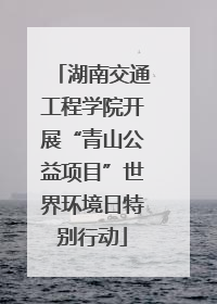湖南交通工程学院开展“青山公益项目”世界环境日特别行动