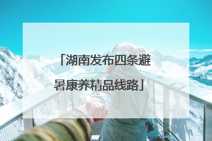 湖南发布四条避暑康养精品线路