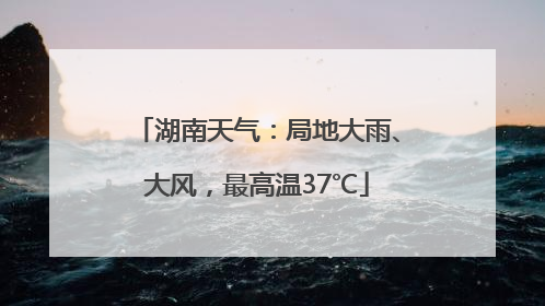 湖南天气：局地大雨、大风，最高温37℃