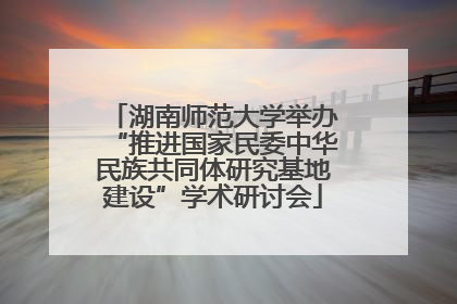 湖南师范大学举办“推进国家民委中华民族共同体研究基地建设”学术研讨会