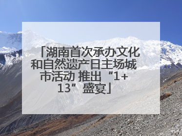 湖南首次承办文化和自然遗产日主场城市活动 推出“1+13”盛宴