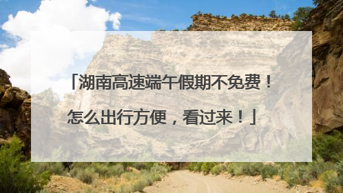 湖南高速端午假期不免费！怎么出行方便，看过来！