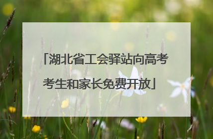 湖北省工会驿站向高考考生和家长免费开放