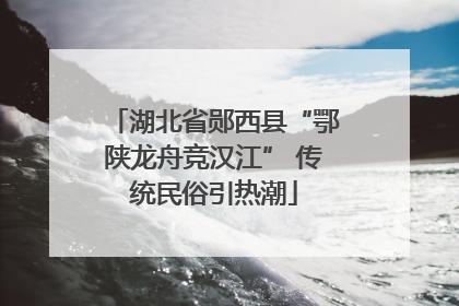 湖北省郧西县“鄂陕龙舟竞汉江” 传统民俗引热潮