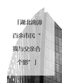 湖北南漳百余市民“我与父亲合个影”