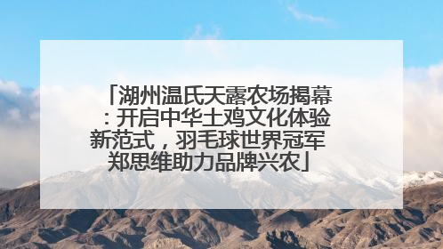 湖州温氏天露农场揭幕：开启中华土鸡文化体验新范式，羽毛球世界冠军郑思维助力品牌兴农