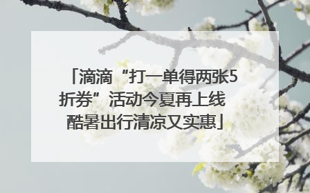 滴滴“打一单得两张5折券”活动今夏再上线 酷暑出行清凉又实惠