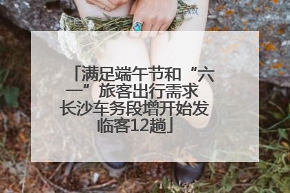 满足端午节和“六一”旅客出行需求 长沙车务段增开始发临客12趟