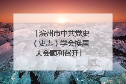 滨州市中共党史（史志）学会换届大会顺利召开