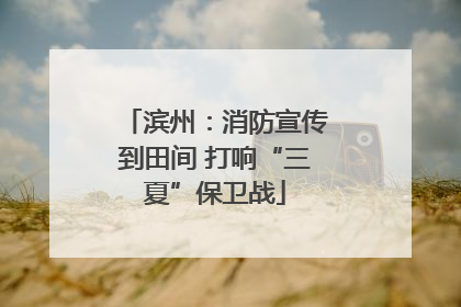 滨州：消防宣传到田间 打响“三夏”保卫战