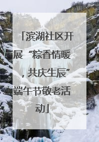 滨湖社区开展“粽香情暖，共庆生辰”端午节敬老活动