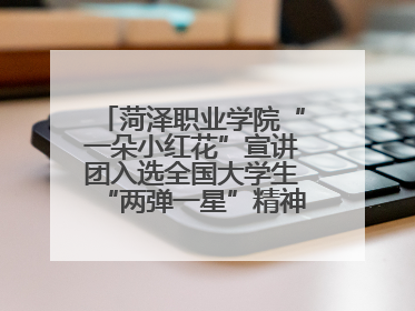 菏泽职业学院“一朵小红花”宣讲团入选全国大学生“两弹一星”精神宣讲团