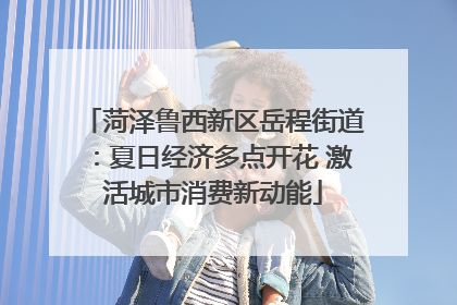 菏泽鲁西新区岳程街道：夏日经济多点开花 激活城市消费新动能
