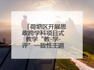 荷塘区开展思政跨学科项目式教学“教-学-评”一致性主题课例研讨活动