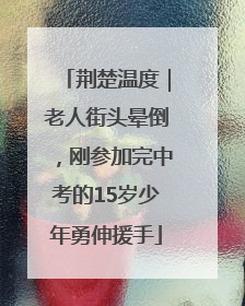荆楚温度｜老人街头晕倒，刚参加完中考的15岁少年勇伸援手