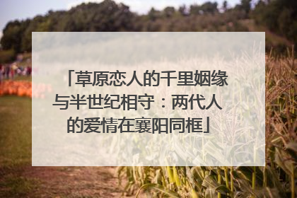草原恋人的千里姻缘与半世纪相守：两代人的爱情在襄阳同框