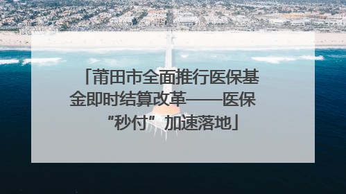 莆田市全面推行医保基金即时结算改革——医保“秒付”加速落地