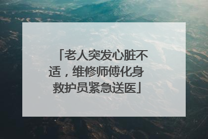 老人突发心脏不适，维修师傅化身救护员紧急送医