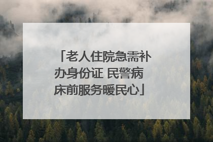 老人住院急需补办身份证 民警病床前服务暖民心