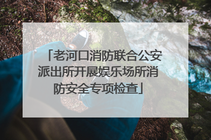 老河口消防联合公安派出所开展娱乐场所消防安全专项检查