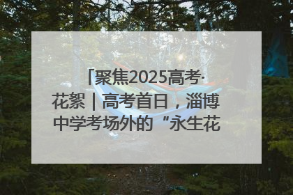 聚焦2025高考·花絮｜高考首日，淄博中学考场外的“永生花”传递温暖与祝福