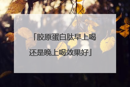 胶原蛋白肽早上喝还是晚上喝效果好