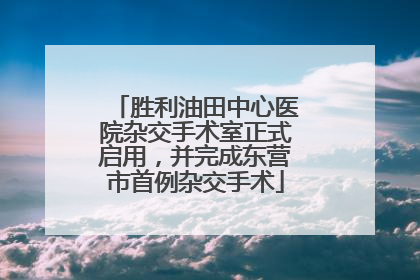 胜利油田中心医院杂交手术室正式启用，并完成东营市首例杂交手术