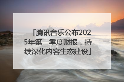腾讯音乐公布2025年第一季度财报，持续深化内容生态建设