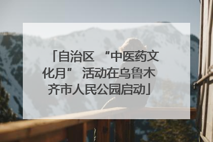 自治区 “中医药文化月” 活动在乌鲁木齐市人民公园启动
