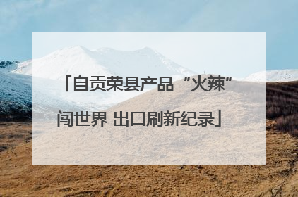 自贡荣县产品“火辣”闯世界 出口刷新纪录