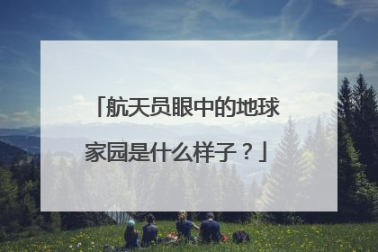 航天员眼中的地球家园是什么样子？
