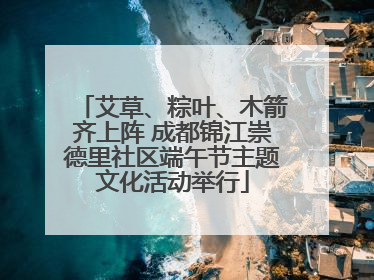 艾草、粽叶、木箭齐上阵 成都锦江崇德里社区端午节主题文化活动举行