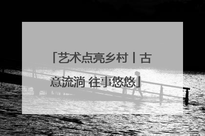 艺术点亮乡村丨古意流淌 往事悠悠