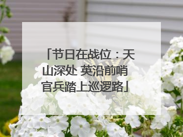 节日在战位：天山深处 英沿前哨官兵踏上巡逻路