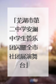 芜湖市第二中学安澜中学生管乐团闪耀全市社团展演舞台