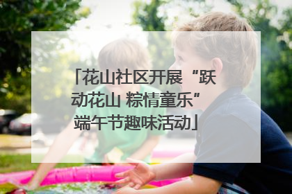 花山社区开展“跃动花山 粽情童乐”端午节趣味活动