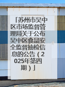 苏州市吴中区市场监督管理局关于公布吴中区食品安全监督抽检信息的公告（2025年第四期）