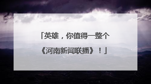 英雄，你值得一整个《河南新闻联播》！